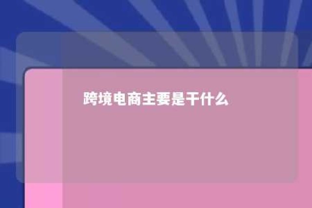 跨境电商主要是干什么 跨境电商主要是干什么工作