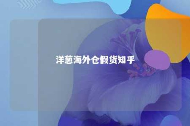 洋葱海外仓假货知乎 洋葱海外仓实体店图片