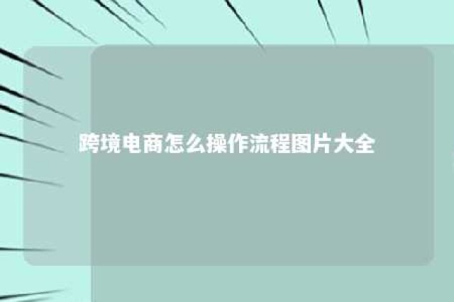 跨境电商怎么操作流程图片大全 跨境电商操作步骤和方法