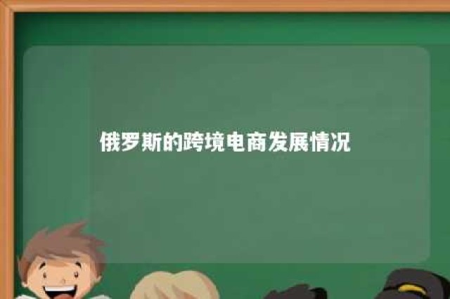 俄罗斯的跨境电商发展情况 俄罗斯跨境电商发展情况调研报告