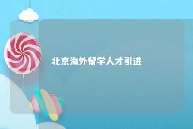 北京海外留学人才引进 北京留学生人才引进政策2021