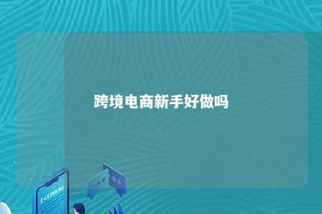 跨境电商新手好做吗 跨境电商好做吗知乎