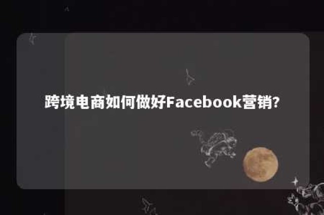 跨境电商如何做好Facebook营销? facebook上做跨境电商