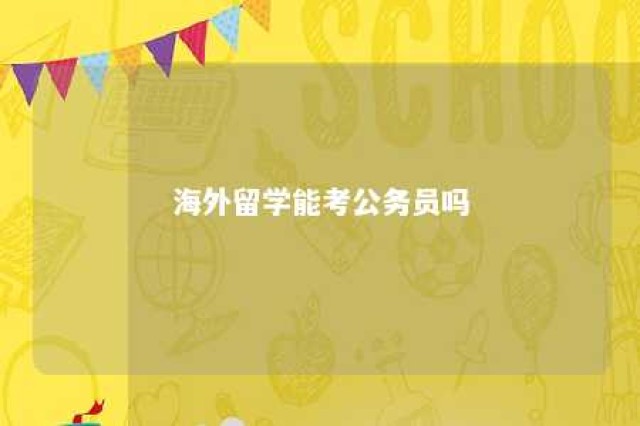 海外留学能考公务员吗 海外留学能考公务员吗现在