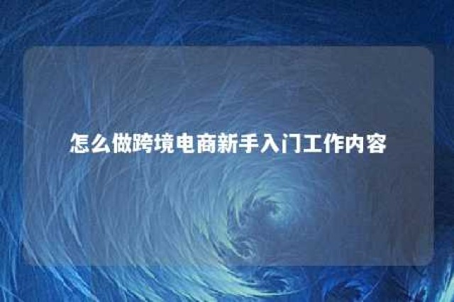 怎么做跨境电商新手入门工作内容 跨境电商怎么开始做