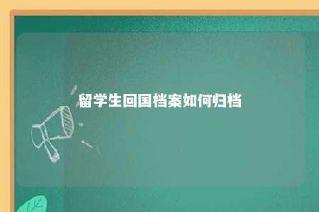 留学生回国档案如何归档 留学生回国工作档案怎么处理