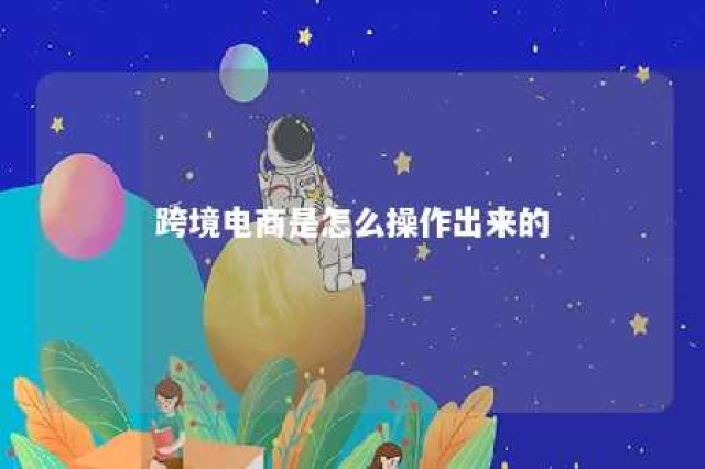 跨境电商是怎么操作出来的 跨境电商怎么操作流程