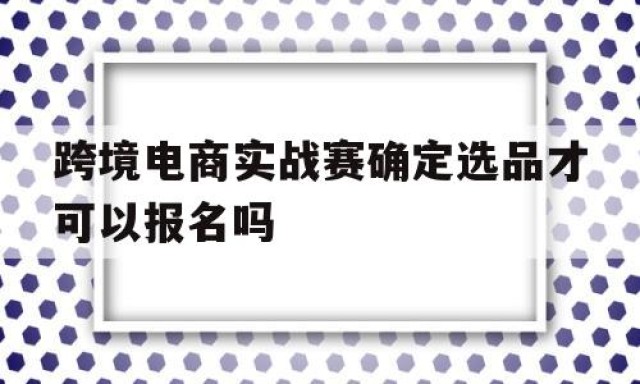 跨境电商实战赛确定选品才可以报名吗