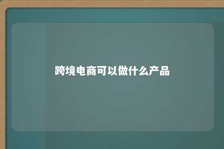 跨境电商可以做什么产品