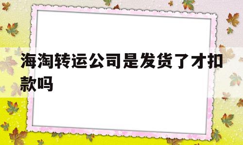 海淘转运公司是发货了才扣款吗