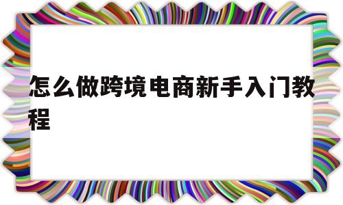 怎么做跨境电商新手入门教程